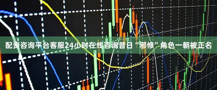 配资咨询平台客服24小时在线咨询昔日“邪修”角色一朝被正名