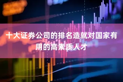 十大证券公司的排名造就对国家有用的高素质人才