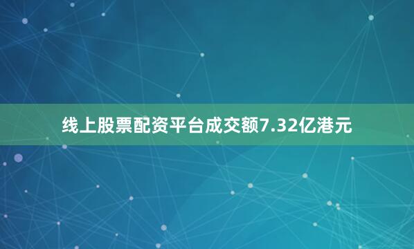线上股票配资平台成交额7.32亿港元