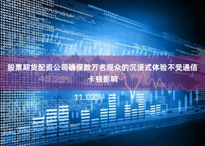 股票期货配资公司确保数万名观众的沉浸式体验不受通信卡顿影响