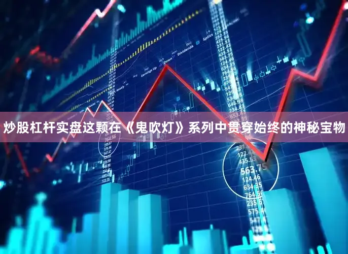 炒股杠杆实盘这颗在《鬼吹灯》系列中贯穿始终的神秘宝物