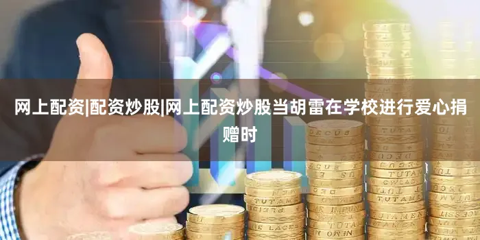 网上配资|配资炒股|网上配资炒股当胡雷在学校进行爱心捐赠时