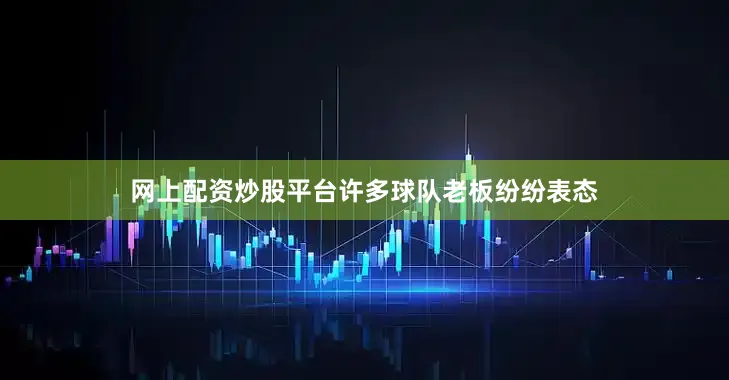 网上配资炒股平台许多球队老板纷纷表态