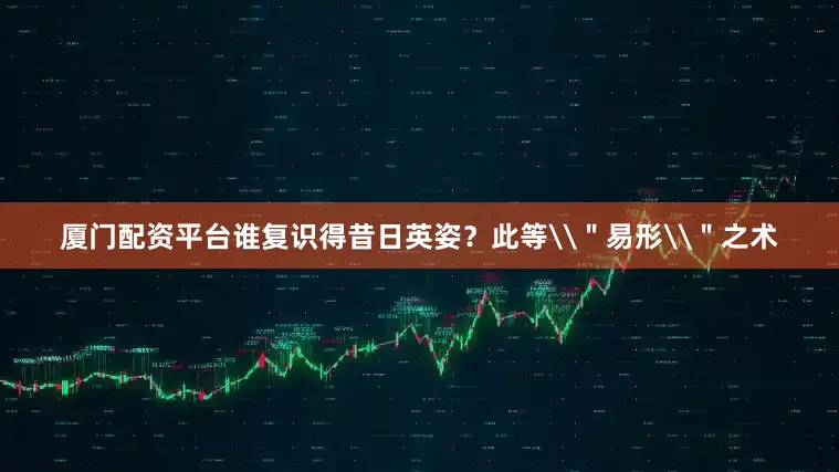 厦门配资平台谁复识得昔日英姿？此等\＂易形\＂之术