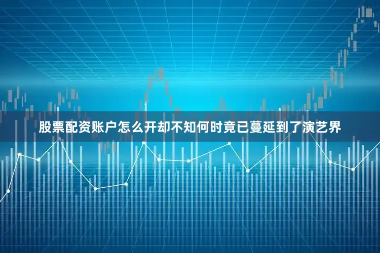 股票配资账户怎么开却不知何时竟已蔓延到了演艺界