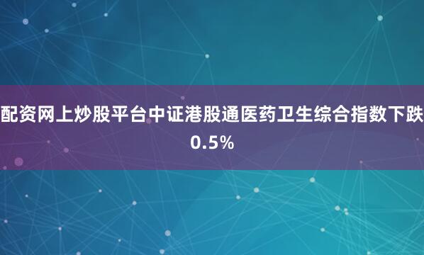 配资网上炒股平台中证港股通医药卫生综合指数下跌0.5%