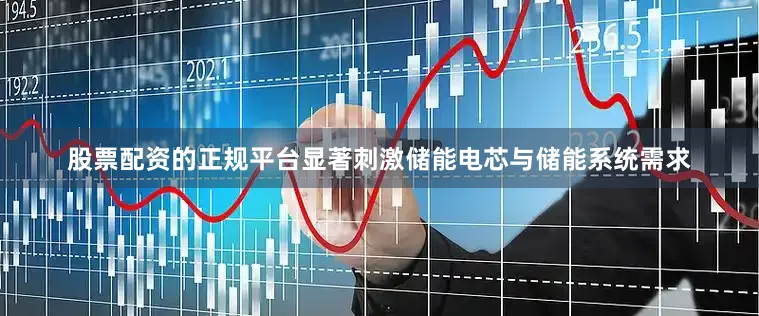 股票配资的正规平台显著刺激储能电芯与储能系统需求