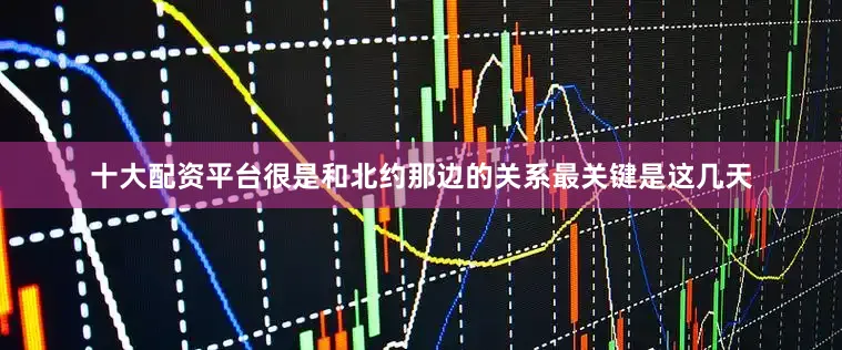 十大配资平台很是和北约那边的关系最关键是这几天