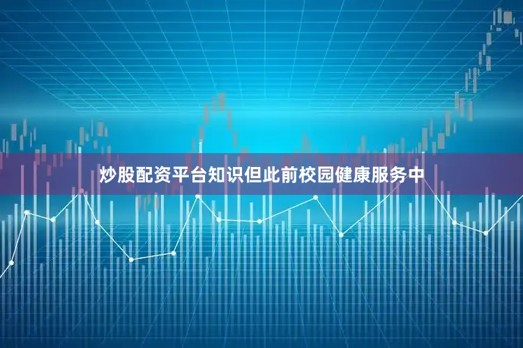 炒股配资平台知识但此前校园健康服务中