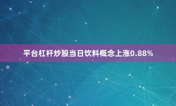 平台杠杆炒股当日饮料概念上涨0.88%