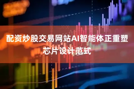 配资炒股交易网站AI智能体正重塑芯片设计范式