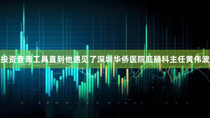 投资查询工具直到他遇见了深圳华侨医院肛肠科主任黄伟波