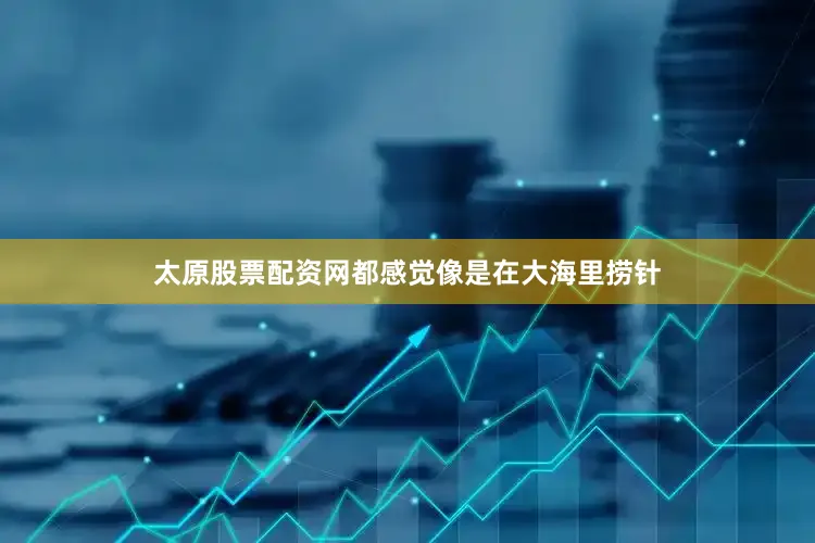 太原股票配资网都感觉像是在大海里捞针