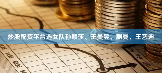炒股配资平台选女队孙颖莎、王曼昱、蒯曼、王艺迪