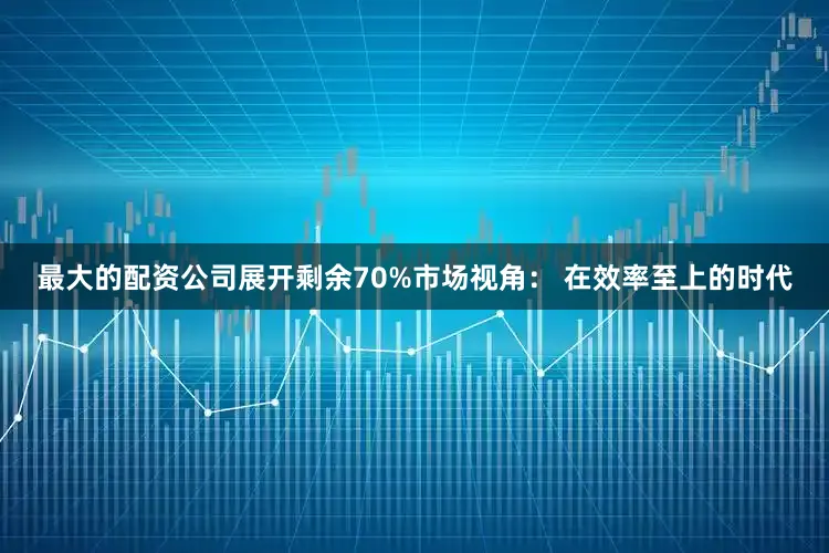 最大的配资公司展开剩余70%市场视角： 在效率至上的时代