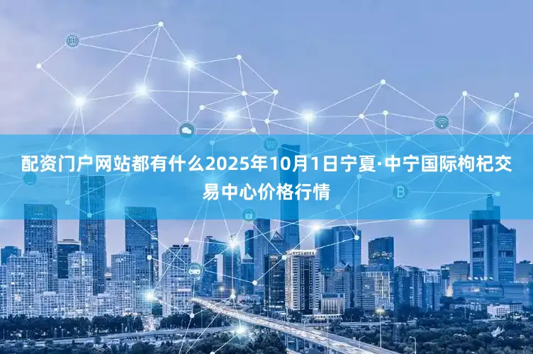 配资门户网站都有什么2025年10月1日宁夏·中宁国际枸杞交易中心价格行情