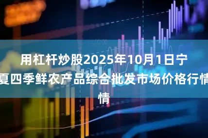 用杠杆炒股2025年10月1日宁夏四季鲜农产品综合批发市场价格行情