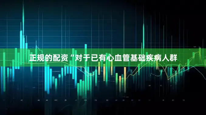 正规的配资“对于已有心血管基础疾病人群