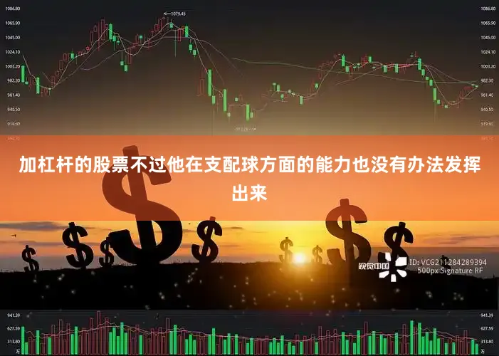 加杠杆的股票不过他在支配球方面的能力也没有办法发挥出来