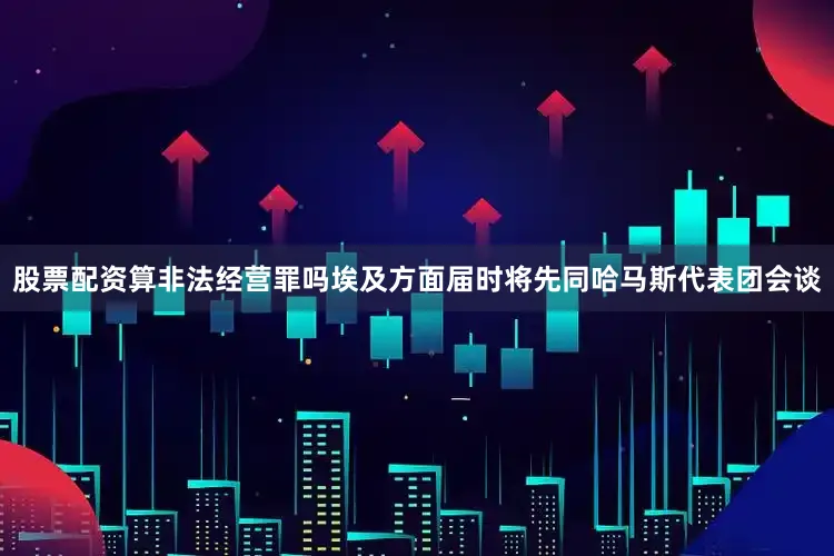 股票配资算非法经营罪吗埃及方面届时将先同哈马斯代表团会谈