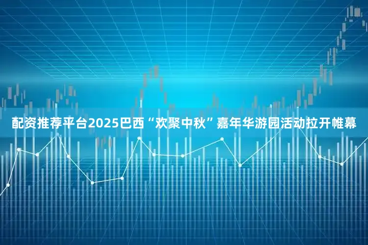 配资推荐平台2025巴西“欢聚中秋”嘉年华游园活动拉开帷幕