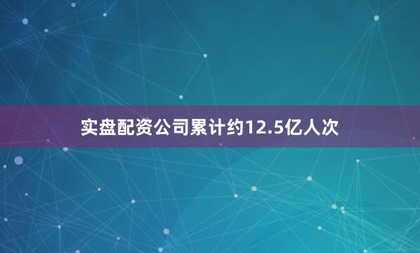 实盘配资公司累计约12.5亿人次